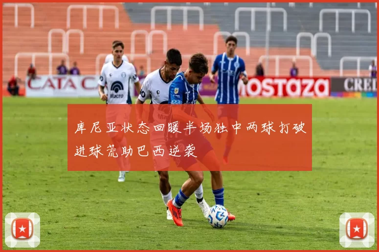 库尼亚状态回暖半场独中两球打破进球荒助巴西逆袭
