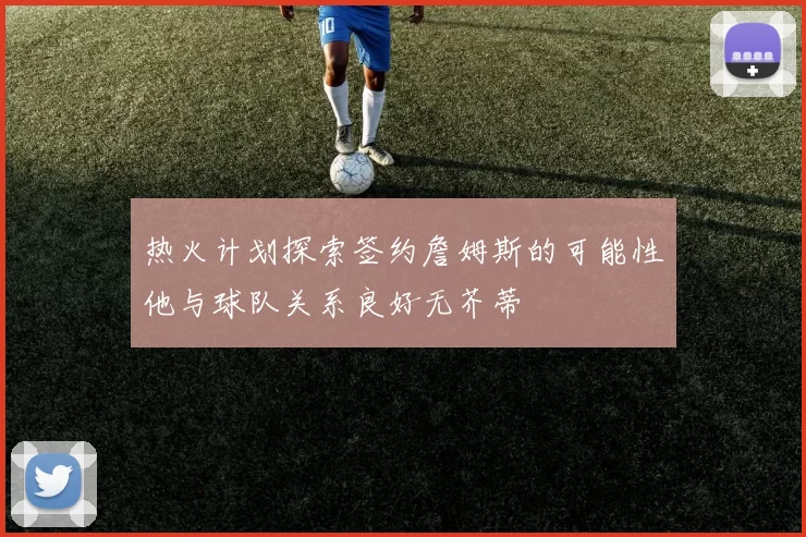 热火计划探索签约詹姆斯的可能性他与球队关系良好无芥蒂
