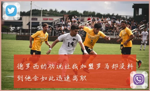 德罗西的劝说让我加盟罗马却没料到他会如此迅速离职