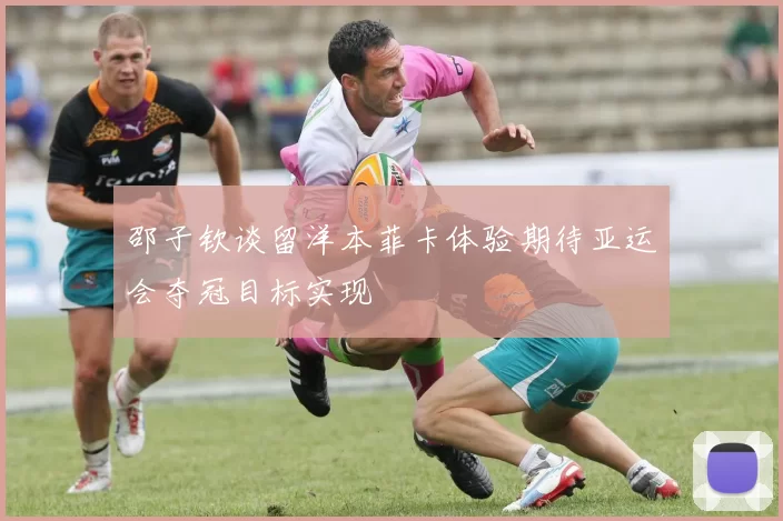 邵子钦谈留洋本菲卡体验期待亚运会夺冠目标实现